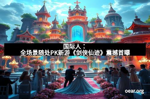 国际人：全场景随处PK新游《剑侠仙迹》震撼首曝