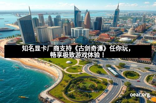 知名显卡厂商支持《古剑奇谭》任你玩，畅享极致游戏体验！